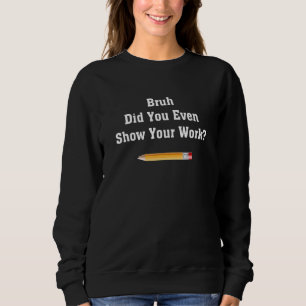 Bruh Did You Even Show Your Work School Math Teac Sweatshirt