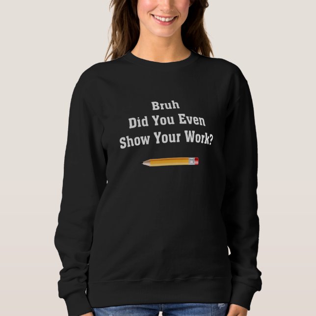 Bruh Did You Even Show Your Work School  Math Teac Sweatshirt (Front)