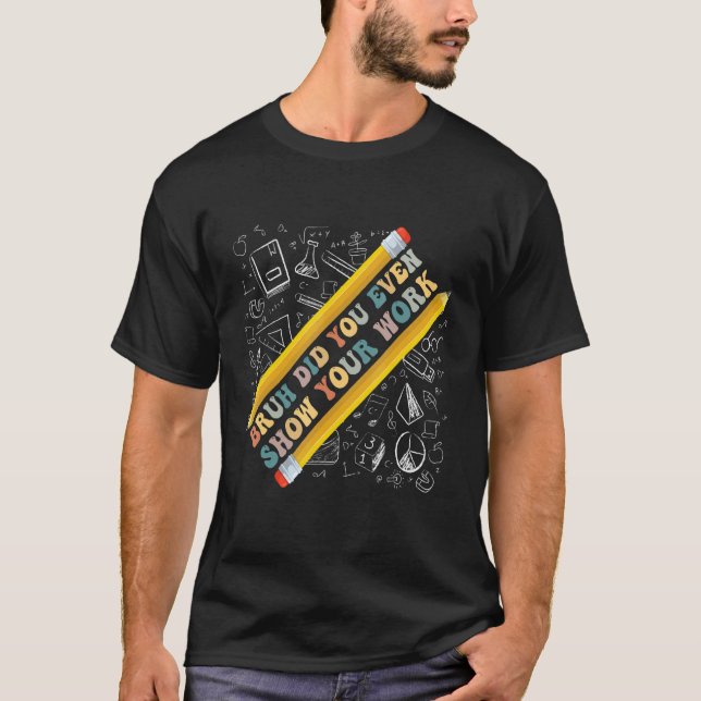 Bruh Did You Even Show Your Work  School Math Teac T-Shirt (Front)
