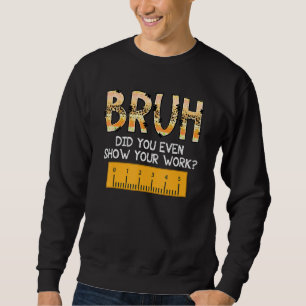 Bruh Did You Even Show Your Work School Math Teach Sweatshirt