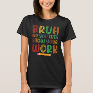 Bruh Did You Even Show Your Work School Math Teach T-Shirt
