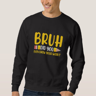 Bruh Did You Even Show Your Work Student  Math Tea Sweatshirt