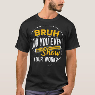 Bruh did you even show your work  student sarcasm  T-Shirt