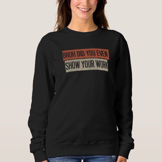 Bruh Did You Even Show Your Work   Sweatshirt (Front)