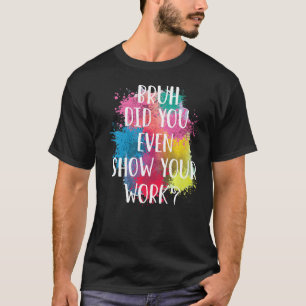 Bruh Did You Even Show Your Work  Teacher Artist T-Shirt