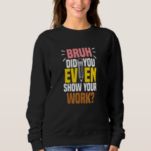 Bruh Did You Even Show Your Work Teacher Quote Sweatshirt