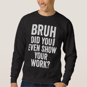 Bruh Did You Even Show Your Work   Teacher Sweatshirt