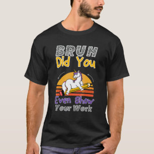 Bruh Did You Even Show Your Work Unicorn Teacher T-Shirt