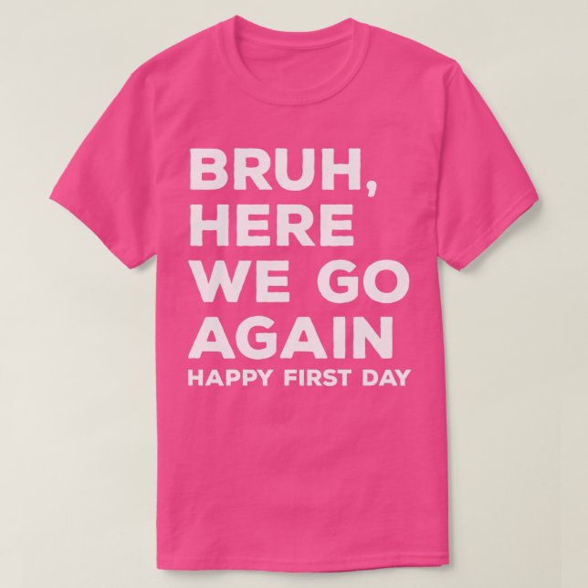 Bruh Here We Go Again Happy First Day T-Shirt (Design Front)