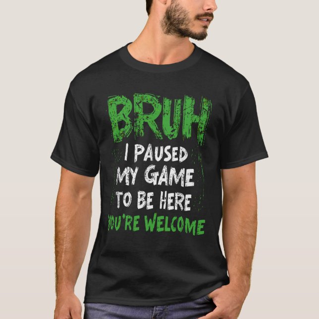 Bruh i Paused My Game to be here Gaming Gamer T-Shirt (Front)