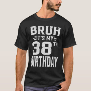 Bruh It s My 38th Birthday  Thirty Eighth Birthday T-Shirt