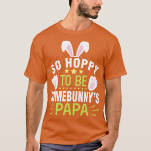 Bunny So Hoppy To Be Somebunnys Papa Happy Easter T-Shirt