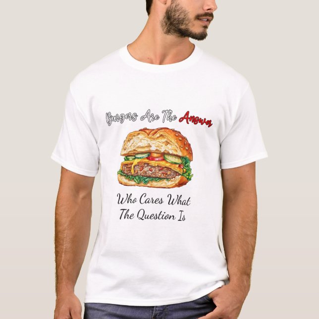 Burgers Are The Answer Who Cares What The Question T-Shirt (Front)