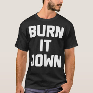 Burn It Down  funny saying sarcastic novelty humou T-Shirt