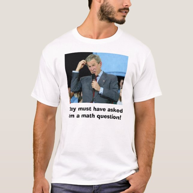 Bush Math, They must have asked him a math ques... T-Shirt (Front)