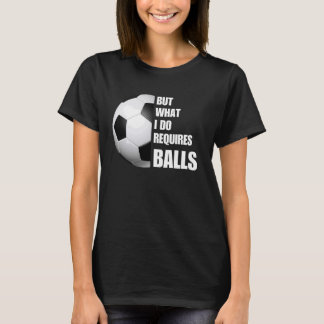 But What I Do Requires Balls Funny Soccer Football T-Shirt
