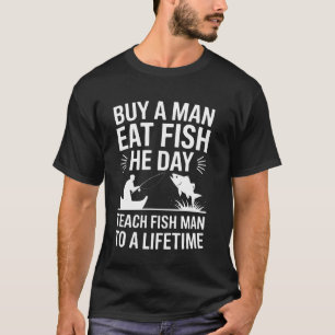 Buy A Man Eat Fish He Day Teach Fish Man To A Life T-Shirt