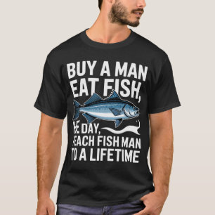 Buy A Man Eat Fish He Day Teach Fish Man To A Life T-Shirt