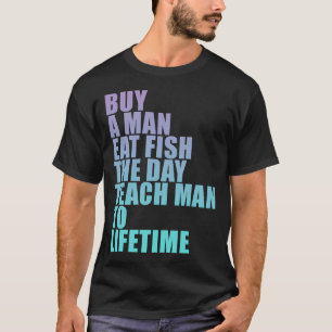 Buy a Man Eat Fish The Day Teach Man To Lifetime T-Shirt