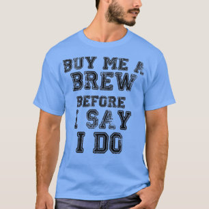 Buy Me A Brew Before I Say I Do 4 T-Shirt