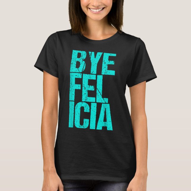 Bye Felicia  T-Shirt (Front)