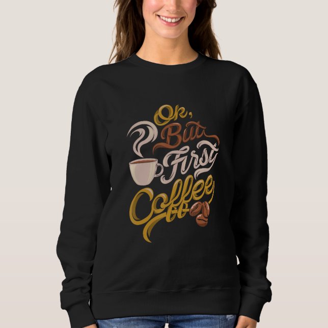Caffeine addict gift, OK but First Coffee Sweatshirt (Front)
