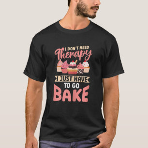 Cake Baker I Don't Need Therapy I Just Have To Go T-Shirt