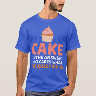 Cake is the Answer who care what the Question is B T-Shirt