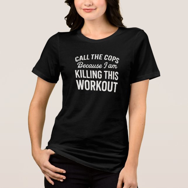 CALL THE COPS Because I am KILLING THIS WORKOUT Tri-Blend Shirt (Front)
