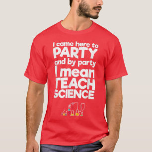Came Here to Party By Party I Mean Teach Science T-Shirt