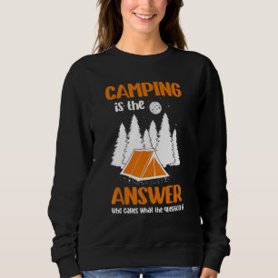 Camping Is The Answer Who Cares What The Question  Sweatshirt