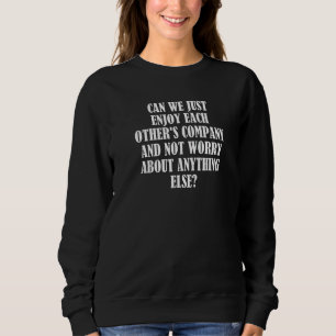 Can We Just Enjoy Each Other's Company And Not Wor Sweatshirt