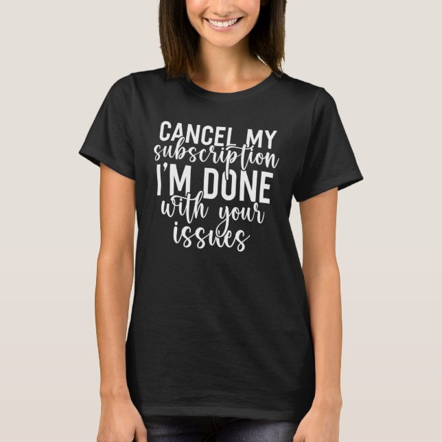Cancel My Subscription I Am Done With Your Issues T-Shirt (Front)