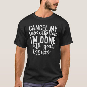 Cancel My Subscription I Am Done With Your Issues T-Shirt