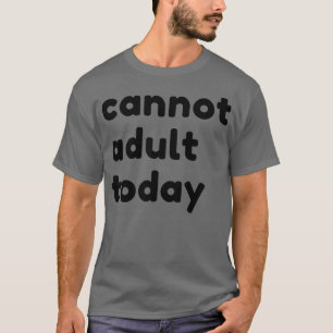 Cannot Adult Today Funny Sarcastic NSFW Rude Inapp T-Shirt