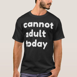 Cannot Adult Today Funny Sarcastic NSFW Rude Inapp T-Shirt