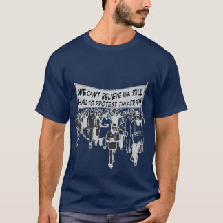 Can't believe we still have to protest this crap? T-Shirt