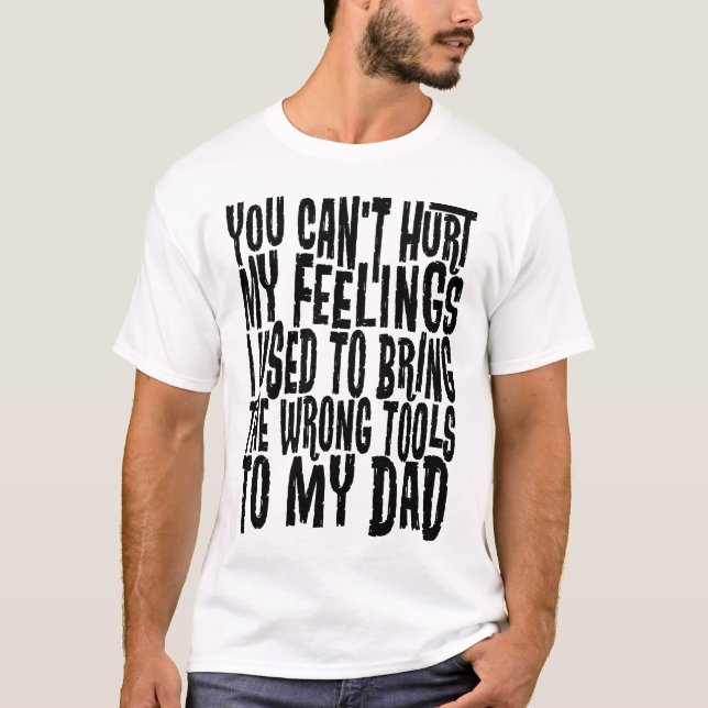 Can't Hurt My Feelings Brought Wrong Tools To Dad T-Shirt (Front)
