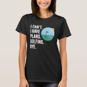 Can't I Have Plans Golfing Bye Funny Golfer Quote T-Shirt