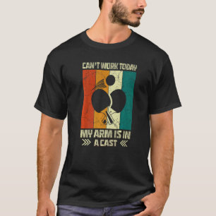 Cant Work My Arm Is In A Cast Table Tennis Funny P T-Shirt
