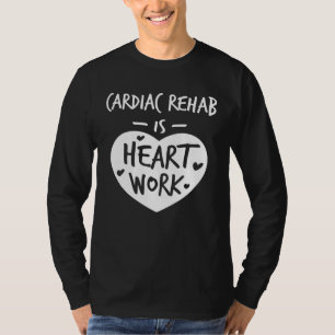 Cardiac Rehab Is Heart Work Love Proud Nurse Appre T-Shirt