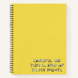 Careful, or you'll end up in my novel (with faces) notebook