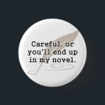 Careful, or You'll End Up In My Novel Writer 3 Cm Round Badge<br><div class="desc">If they aren't careful,  they will make a fine addition to your novel.  Great gift or tshirt for creative writers,  writing,  authors,  and novelists,  or just for reading on a lazy Sunday.</div>