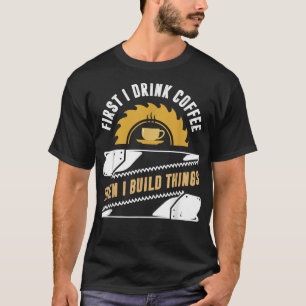 carpenter gifts, First I Drink Coffee Then I Build T-Shirt