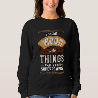 Carpenter I Turn Wood Into Things What's Your Supe Sweatshirt