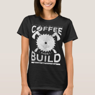 Carpenter Woodworking First I Drink Coffee Then Bu T-Shirt