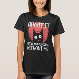 Cat, admit it. Life would be boring without me. T-Shirt