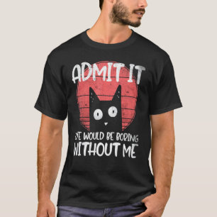 Cat, admit it. Life would be boring without me. T-Shirt