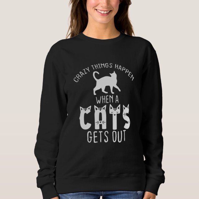 Cat  Crazy Hings Happen When A Cats Gets Out Sweatshirt (Front)