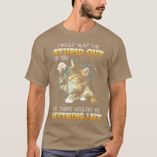 Cat I Would Slap The Stupid Out Of You T-Shirt